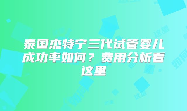 泰国杰特宁三代试管婴儿成功率如何？费用分析看这里