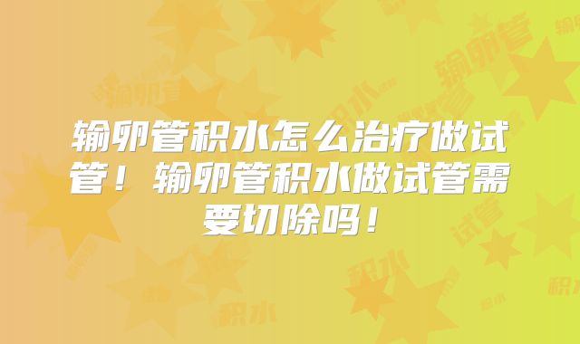输卵管积水怎么治疗做试管!输卵管积水做试管需要切除吗!