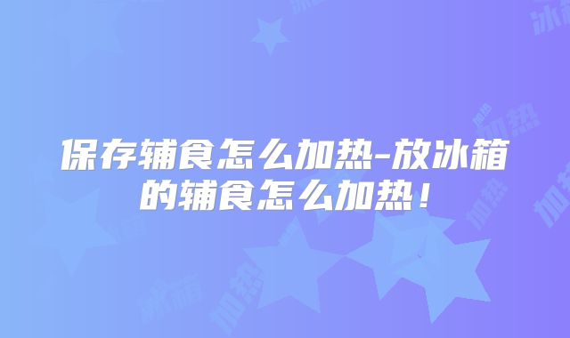 保存辅食怎么加热-放冰箱的辅食怎么加热！