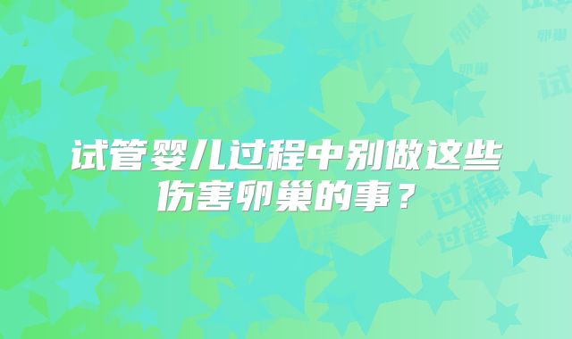 试管婴儿过程中别做这些伤害卵巢的事？