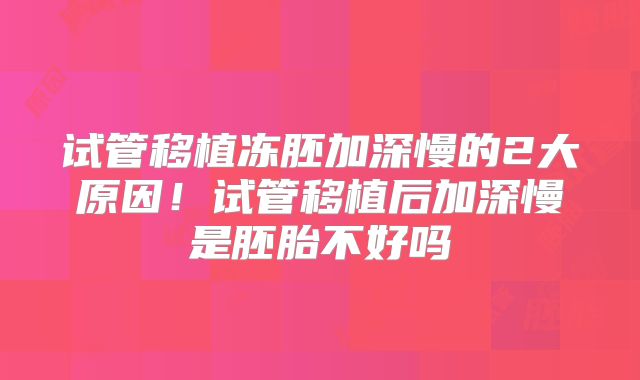 试管移植冻胚加深慢的2大原因!试管移植后加深慢是胚胎不好吗
