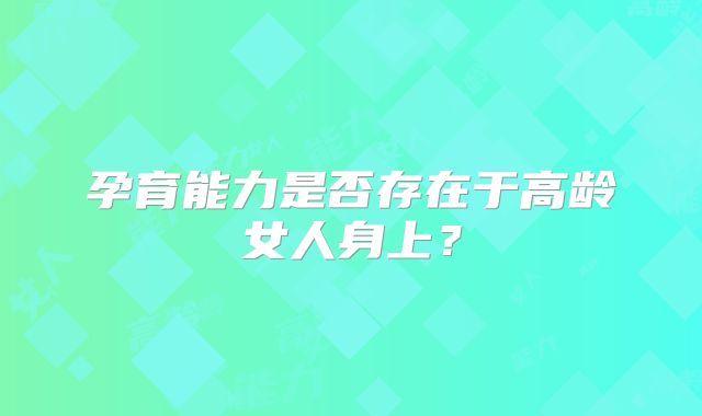 孕育能力是否存在于高龄女人身上？