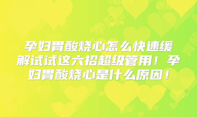 孕妇胃酸烧心怎么快速缓解试试这六招超级管用！孕妇胃酸烧心是什么原因！