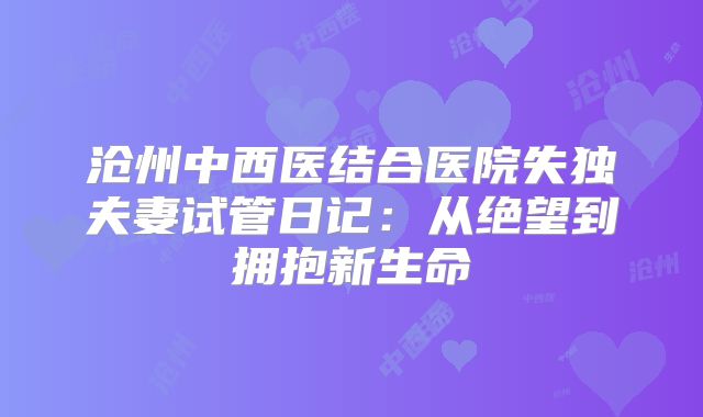 沧州中西医结合医院失独夫妻试管日记:从绝望到拥抱新生命