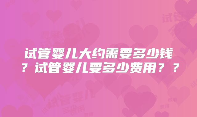 试管婴儿大约需要多少钱？试管婴儿要多少费用？？