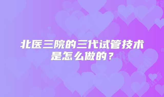 北医三院的三代试管技术是怎么做的？