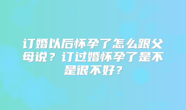 订婚以后怀孕了怎么跟父母说?订过婚怀孕了是不是很不好?