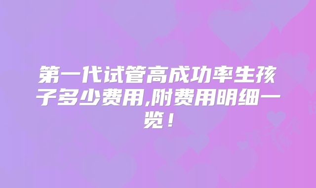 第一代试管高成功率生孩子多少费用,附费用明细一览!