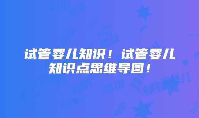 试管婴儿知识!试管婴儿知识点思维导图!