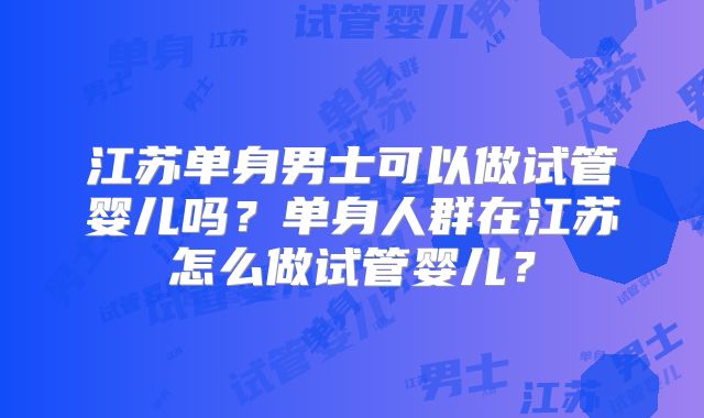 江苏单身男士可以做试管婴儿吗？单身人群在江苏怎么做试管婴儿？