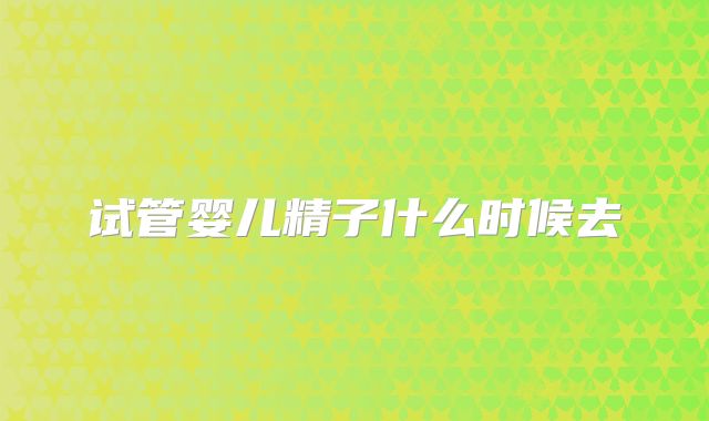 试管婴儿精子什么时候去
