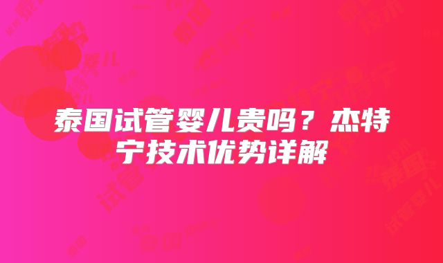泰国试管婴儿贵吗?杰特宁技术优势详解