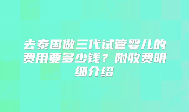 去泰国做三代试管婴儿的费用要多少钱？附收费明细介绍