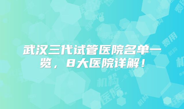 武汉三代试管医院名单一览，8大医院详解！