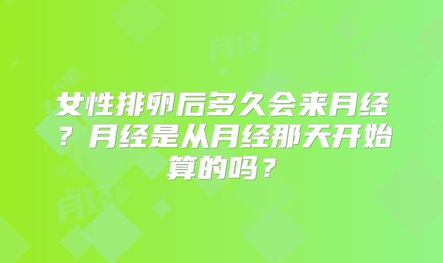 女性排卵后多久会来月经？月经是从月经那天开始算的吗？