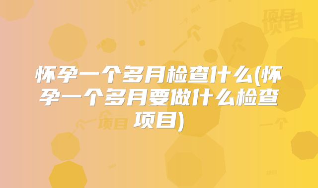 怀孕一个多月检查什么(怀孕一个多月要做什么检查项目)