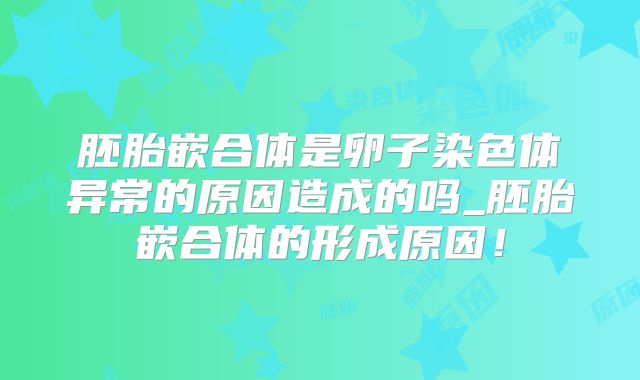 胚胎嵌合体是卵子染色体异常的原因造成的吗_胚胎嵌合体的形成原因！