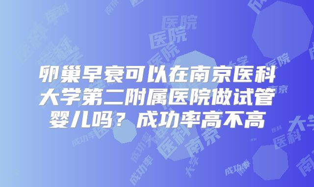 卵巢早衰可以在南京医科大学第二附属医院做试管婴儿吗？成功率高不高