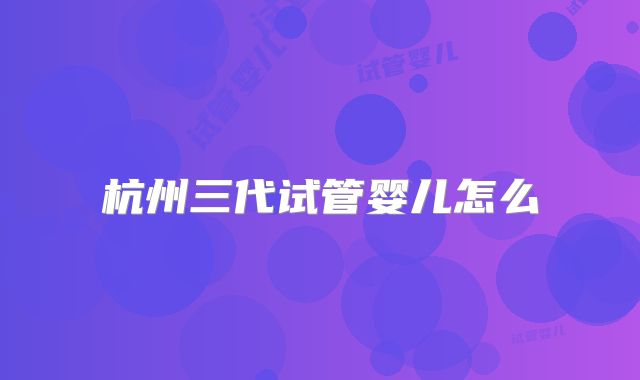 杭州三代试管婴儿怎么
