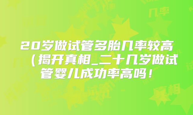 20岁做试管多胎几率较高(揭开真相_二十几岁做试管婴儿成功率高吗!