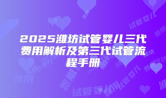 2025潍坊试管婴儿三代费用解析及第三代试管流程手册