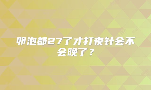 卵泡都27了才打夜针会不会晚了？