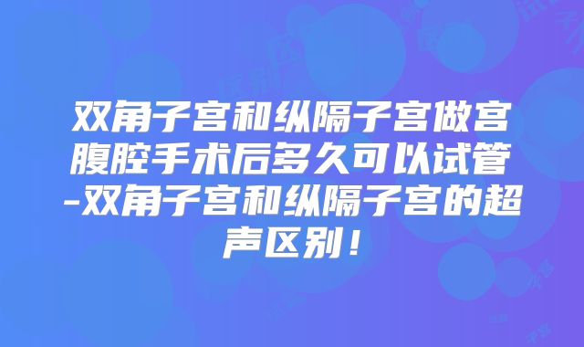 双角子宫和纵隔子宫做宫腹腔手术后多久可以试管-双角子宫和纵隔子宫的超声区别！