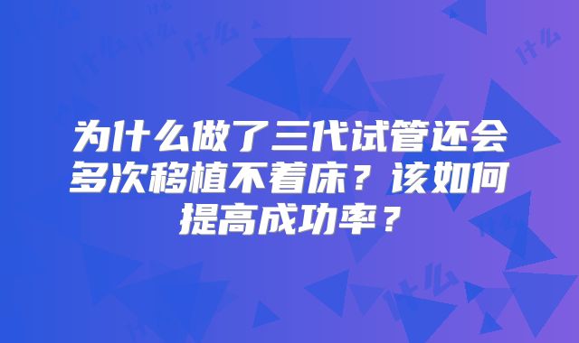 为什么做了三代试管还会多次移植不着床？该如何提高成功率？