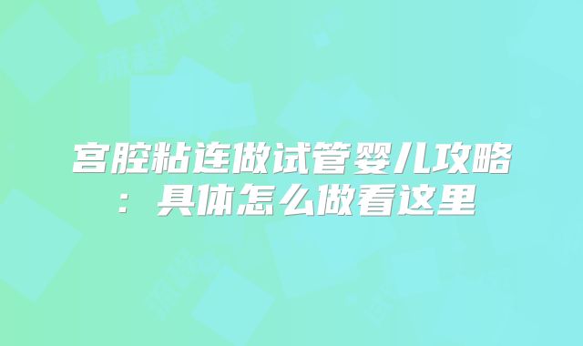 宫腔粘连做试管婴儿攻略：具体怎么做看这里