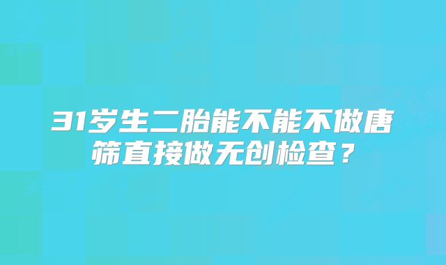 31岁生二胎能不能不做唐筛直接做无创检查?