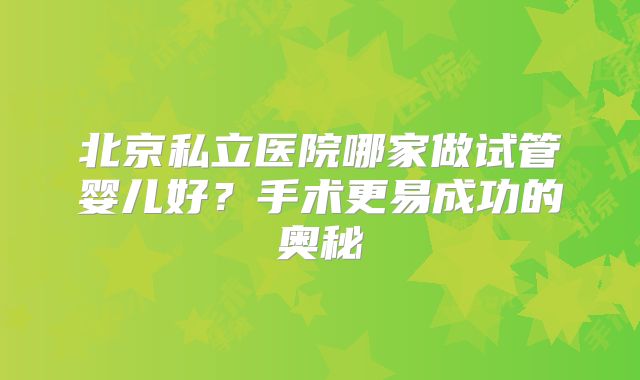 北京私立医院哪家做试管婴儿好?手术更易成功的奥秘