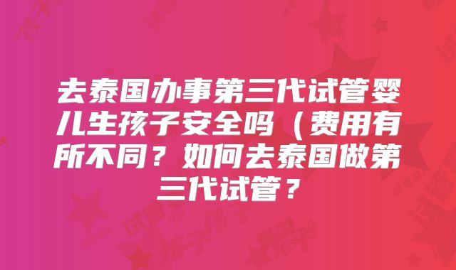 去泰国办事第三代试管婴儿生孩子安全吗（费用有所不同？如何去泰国做第三代试管？