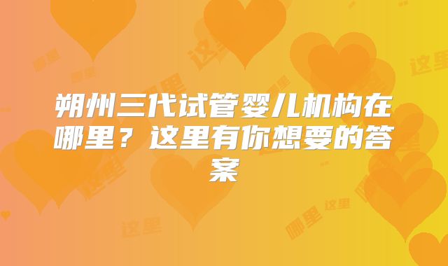 朔州三代试管婴儿机构在哪里？这里有你想要的答案