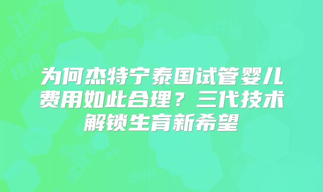 为何杰特宁泰国试管婴儿费用如此合理？三代技术解锁生育新希望