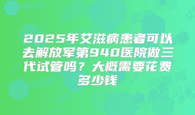 2025年艾滋病患者可以去解放军第940医院做三代试管吗？大概需要花费多少钱