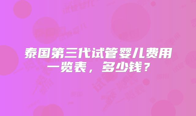 泰国第三代试管婴儿费用一览表，多少钱？