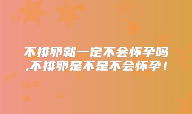 不排卵就一定不会怀孕吗,不排卵是不是不会怀孕！
