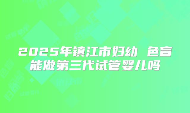 2025年镇江市妇幼 色盲能做第三代试管婴儿吗