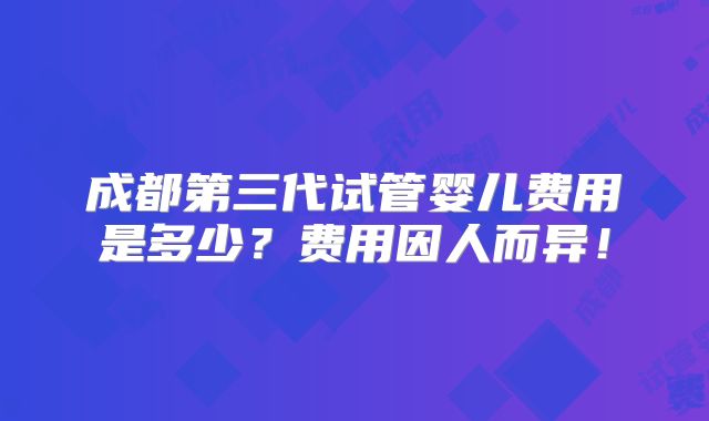 成都第三代试管婴儿费用是多少？费用因人而异！