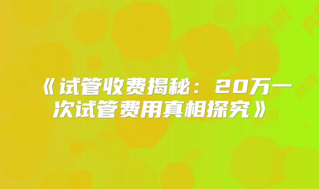 《试管收费揭秘:20万一次试管费用真相探究》
