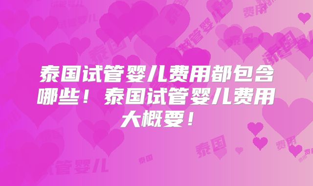泰国试管婴儿费用都包含哪些！泰国试管婴儿费用大概要！