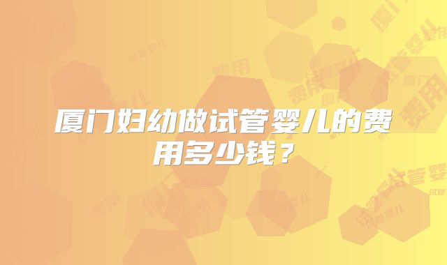 厦门妇幼做试管婴儿的费用多少钱?