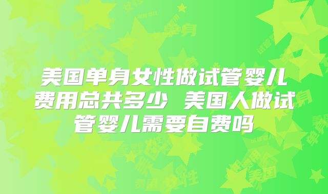 美国单身女性做试管婴儿费用总共多少 美国人做试管婴儿需要自费吗