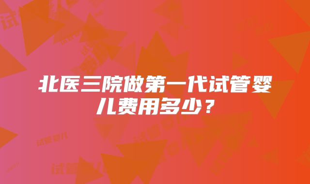 北医三院做第一代试管婴儿费用多少?