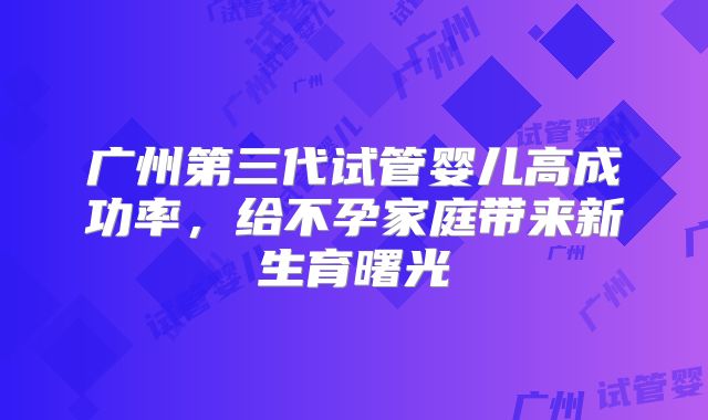 广州第三代试管婴儿高成功率，给不孕家庭带来新生育曙光