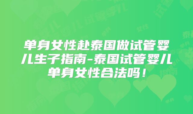 单身女性赴泰国做试管婴儿生子指南-泰国试管婴儿单身女性合法吗！