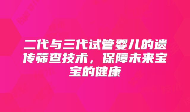 二代与三代试管婴儿的遗传筛查技术，保障未来宝宝的健康