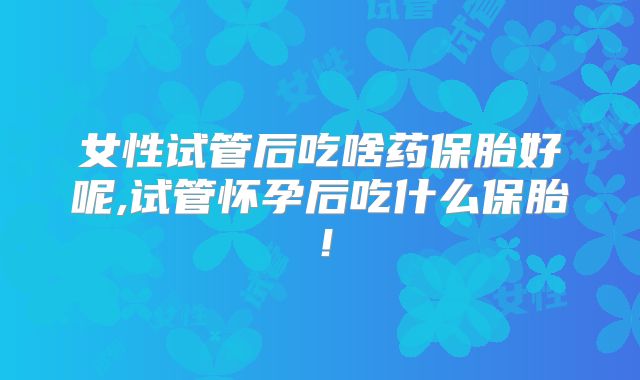 女性试管后吃啥药保胎好呢,试管怀孕后吃什么保胎！