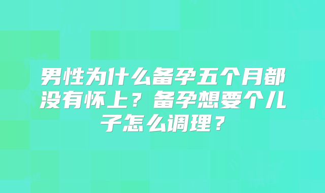 男性为什么备孕五个月都没有怀上？备孕想要个儿子怎么调理？