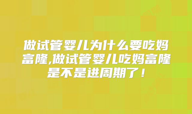 做试管婴儿为什么要吃妈富隆,做试管婴儿吃妈富隆是不是进周期了！